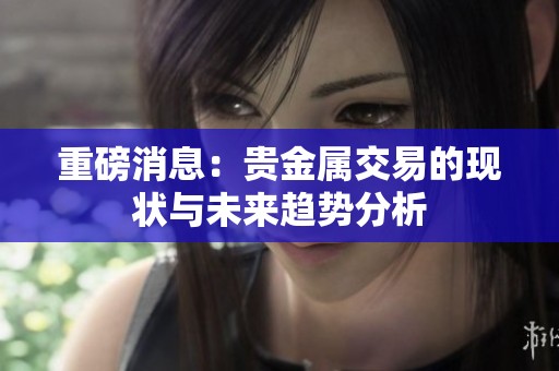 重磅消息：贵金属交易的现状与未来趋势分析