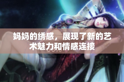 妈妈的绣感，展现了新的艺术魅力和情感连接