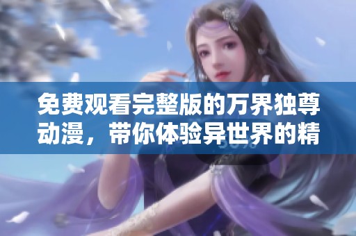免费观看完整版的万界独尊动漫，带你体验异世界的精彩冒险！