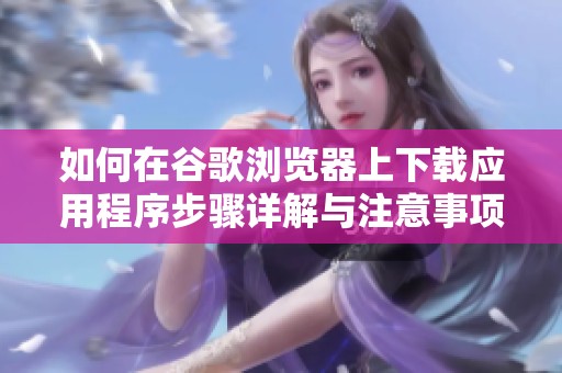 如何在谷歌浏览器上下载应用程序步骤详解与注意事项