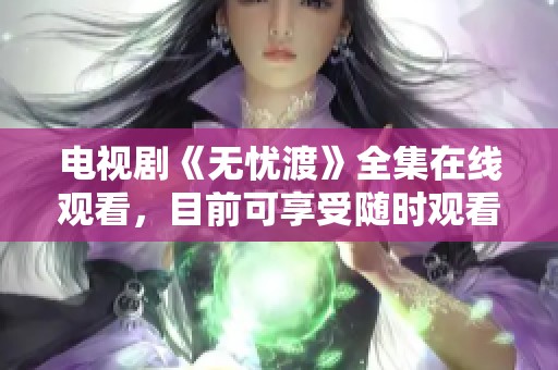 电视剧《无忧渡》全集在线观看，目前可享受随时观看的乐趣。