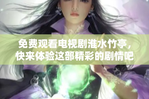 免费观看电视剧淮水竹亭，快来体验这部精彩的剧情吧