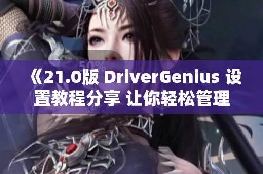 《21.0版 DriverGenius 设置教程分享 让你轻松管理驱动程序》