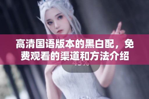 高清国语版本的黑白配，免费观看的渠道和方法介绍