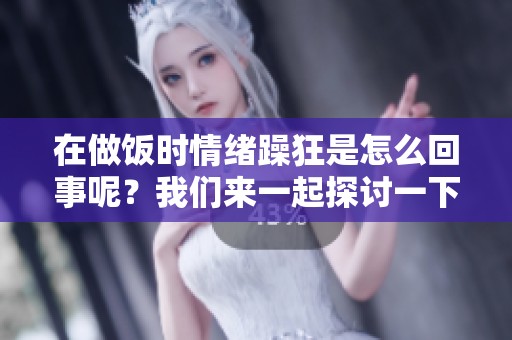 在做饭时情绪躁狂是怎么回事呢？我们来一起探讨一下这个问题。