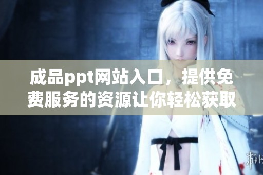 成品ppt网站入口，提供免费服务的资源让你轻松获取