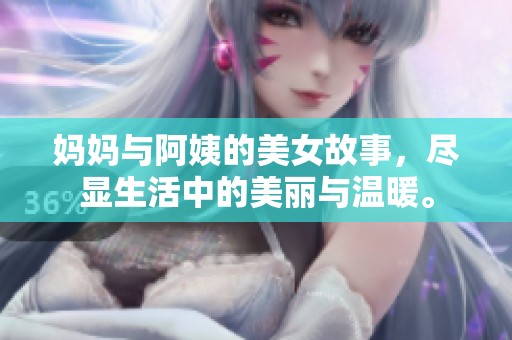 妈妈与阿姨的美女故事，尽显生活中的美丽与温暖。