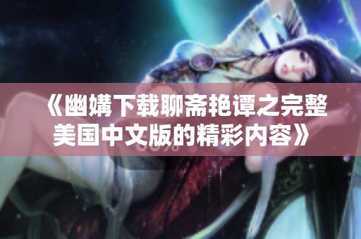 《幽媾下载聊斋艳谭之完整美国中文版的精彩内容》