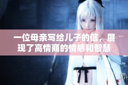 一位母亲写给儿子的信，展现了高情商的情感和智慧