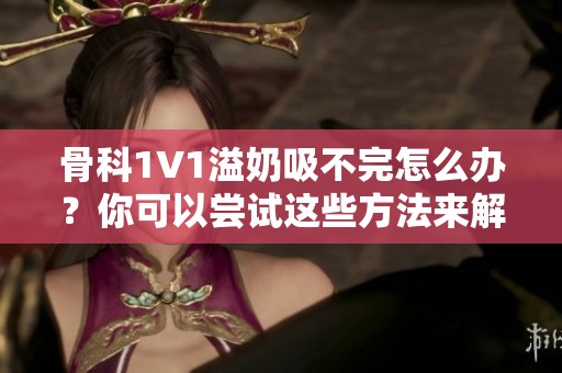 骨科1∨1溢奶吸不完怎么办？你可以尝试这些方法来解决这个问题