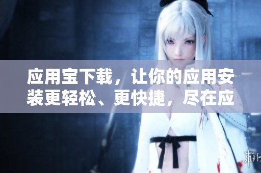 应用宝下载，让你的应用安装更轻松、更快捷，尽在应用宝！
