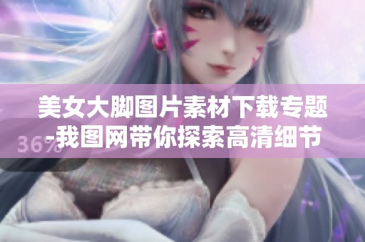 美女大脚图片素材下载专题-我图网带你探索高清细节与精彩美图