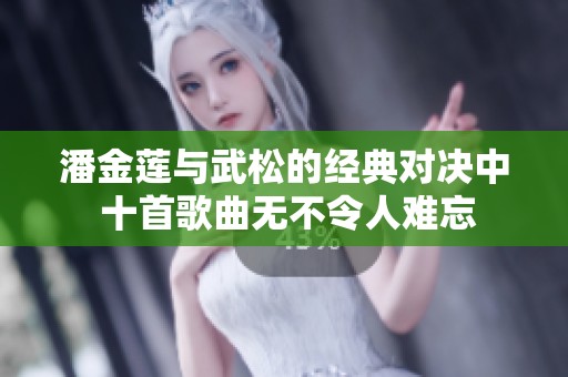 潘金莲与武松的经典对决中 十首歌曲无不令人难忘