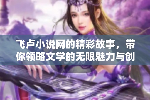 飞卢小说网的精彩故事，带你领略文学的无限魅力与创意想象