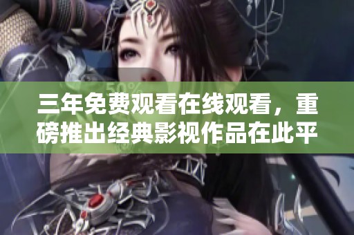 三年免费观看在线观看，重磅推出经典影视作品在此平台上呈现