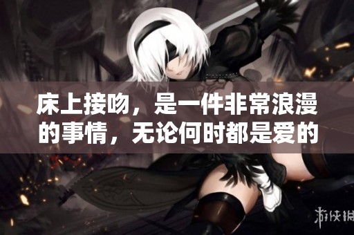 床上接吻，是一件非常浪漫的事情，无论何时都是爱的表达。