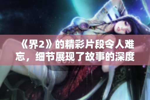 《界2》的精彩片段令人难忘，细节展现了故事的深度与魅力