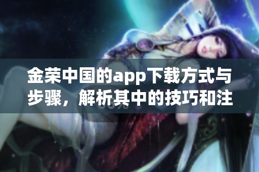 金荣中国的app下载方式与步骤，解析其中的技巧和注意事项