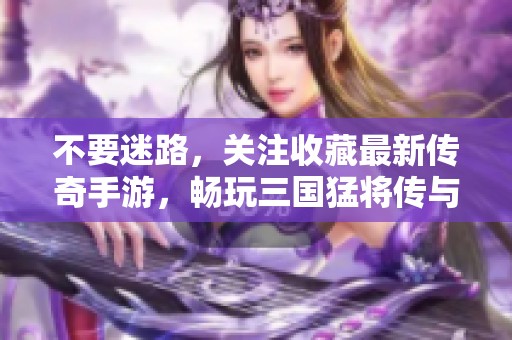 不要迷路，关注收藏最新传奇手游，畅玩三国猛将传与三国传奇！