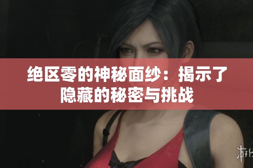 绝区零的神秘面纱：揭示了隐藏的秘密与挑战
