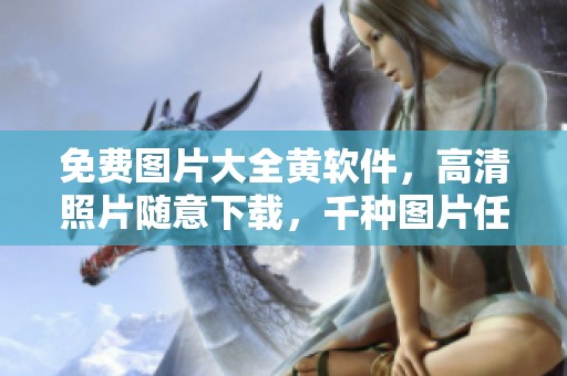 免费图片大全黄软件，高清照片随意下载，千种图片任你选！