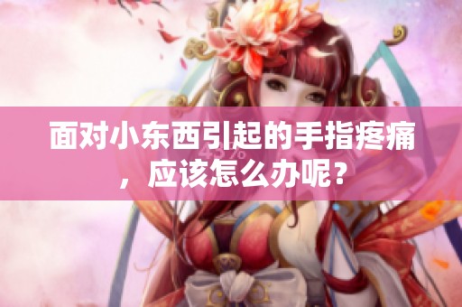面对小东西引起的手指疼痛，应该怎么办呢？