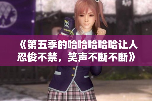 《第五季的哈哈哈哈哈让人忍俊不禁，笑声不断不断》