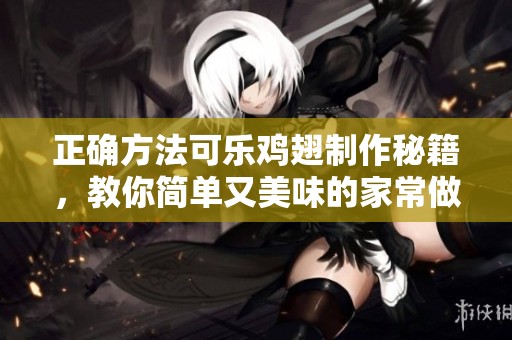 正确方法可乐鸡翅制作秘籍，教你简单又美味的家常做法