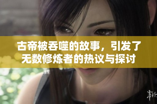 古帝被吞噬的故事，引发了无数修炼者的热议与探讨