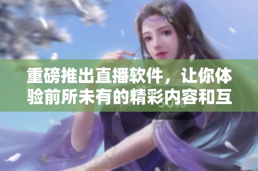 重磅推出直播软件，让你体验前所未有的精彩内容和互动乐趣