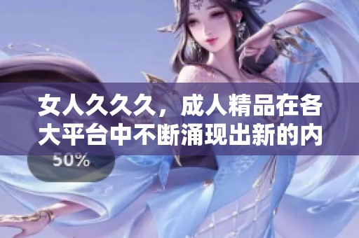 女人**久，**精品在各大平台中不断涌现出新的内容