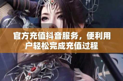 官方充值抖音服务，便利用户轻松完成充值过程