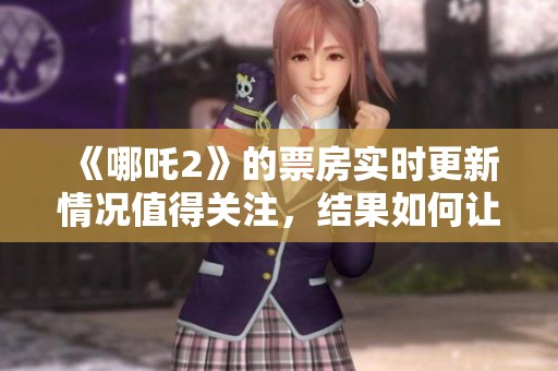 《哪吒2》的票房实时更新情况值得关注，结果如何让我们一起来看吧