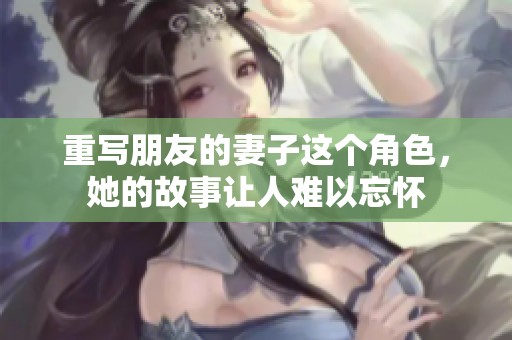 重写朋友的妻子这个角色，她的故事让人难以忘怀