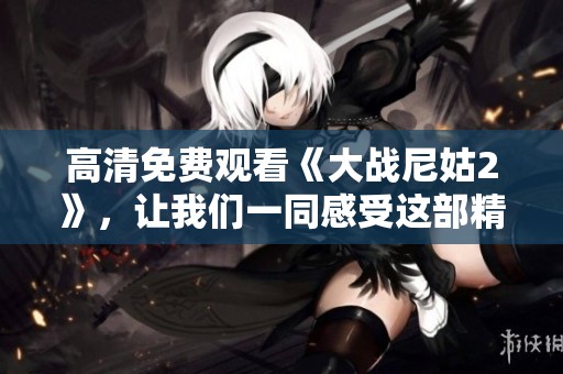 高清免费观看《大战尼姑2》，让我们一同感受这部精彩影片的魅力吧！