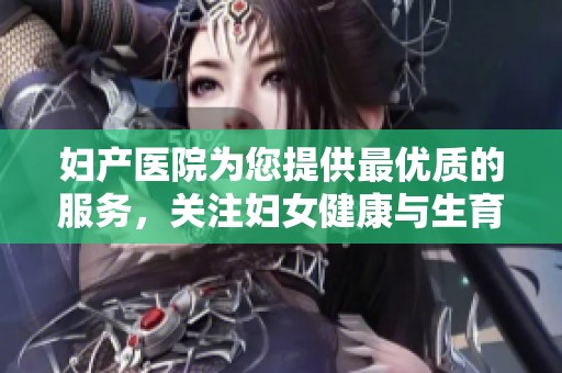妇产医院为您提供最优质的服务，关注妇女健康与生育需求