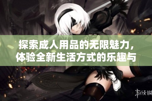 探索**用品的无限魅力，体验全新生活方式的乐趣与惊喜