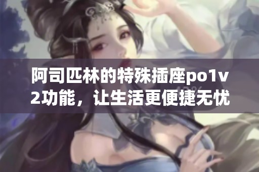 阿司匹林的特殊插座po1v2功能，让生活更便捷无忧