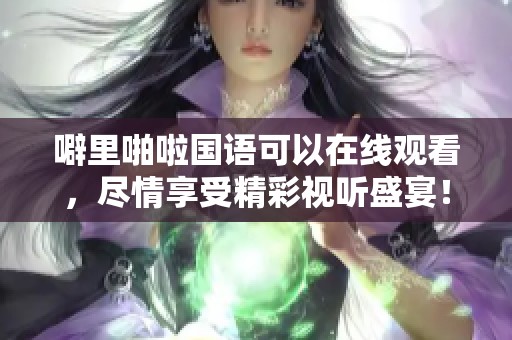 噼里啪啦国语可以在线观看，尽情享受精彩视听盛宴！