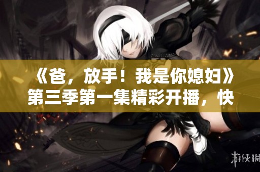《爸，放手！我是你媳妇》第三季第一集精彩开播，快来观看吧！