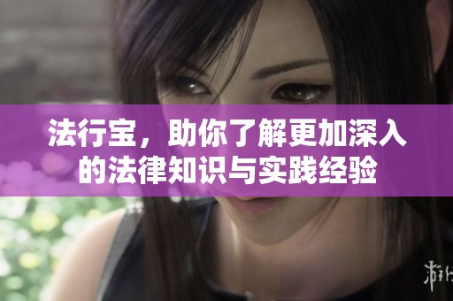 法行宝，助你了解更加深入的法律知识与实践经验