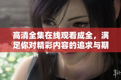 高清全集在线观看成全，满足你对精彩内容的追求与期待