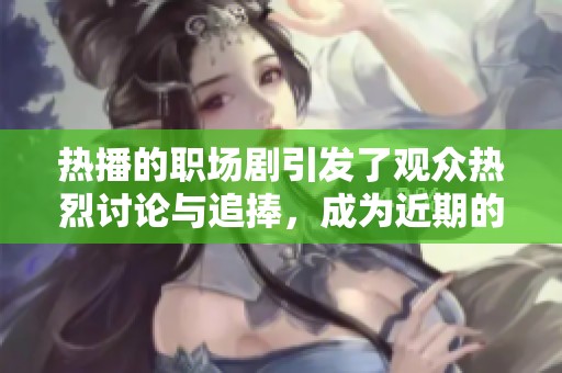 热播的职场剧引发了观众热烈讨论与追捧，成为近期的热门话题。