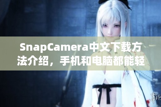 SnapCamera中文下载方法介绍，手机和电脑都能轻松安装SnapCamera软件
