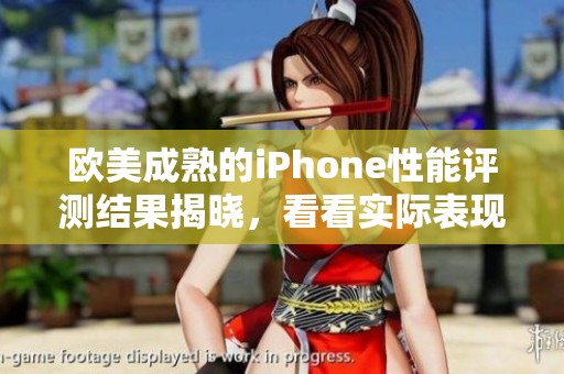 欧美成熟的iPhone性能评测结果揭晓，看看实际表现如何呢