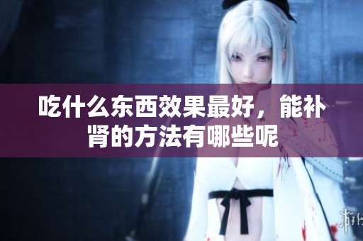 吃什么东西效果最好，能补肾的方法有哪些呢