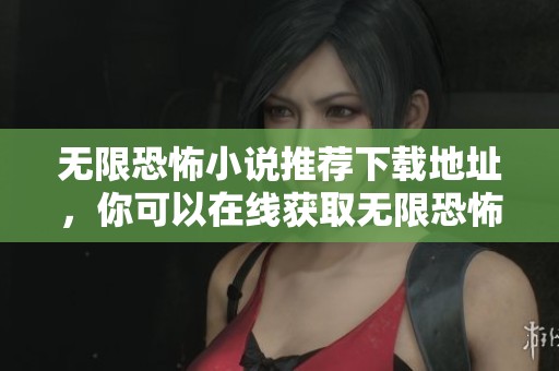 无限恐怖小说推荐下载地址，你可以在线获取无限恐怖小说的txt下载格式