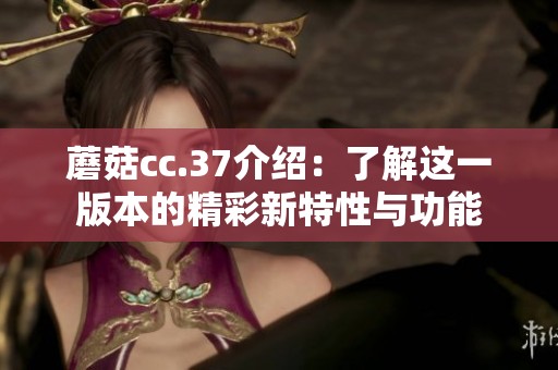 蘑菇cc.37介绍：了解这一版本的精彩新特性与功能