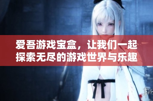 爱吾游戏宝盒，让我们一起探索无尽的游戏世界与乐趣！