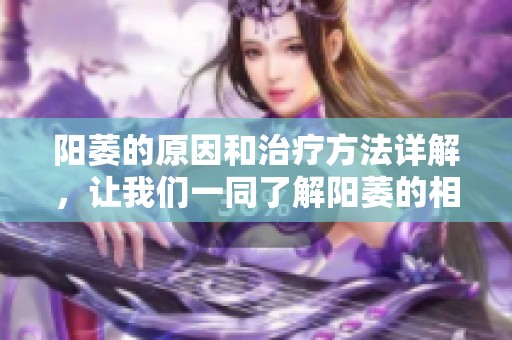 阳萎的原因和治疗方法详解，让我们一同了解阳萎的相关知识。